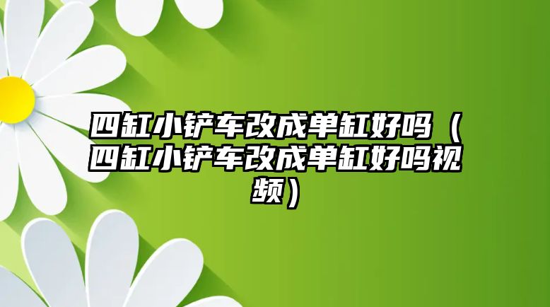 四缸小鏟車改成單缸好嗎（四缸小鏟車改成單缸好嗎視頻）