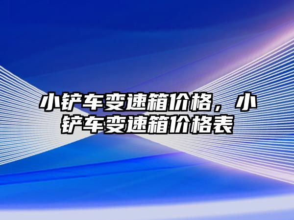 小鏟車變速箱價格，小鏟車變速箱價格表