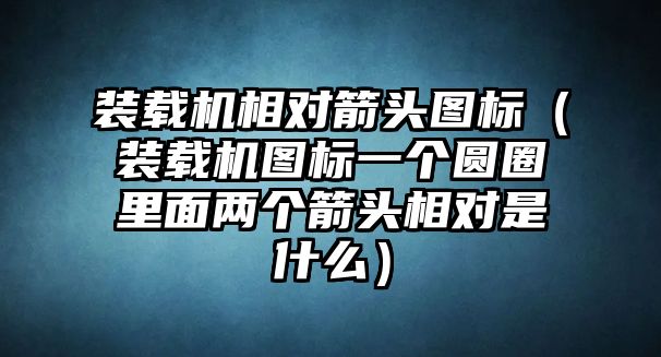 裝載機相對箭頭圖標（裝載機圖標一個圓圈里面兩個箭頭相對是什么）