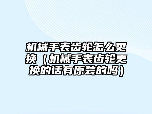 機械手表齒輪怎么更換（機械手表齒輪更換的話有原裝的嗎）