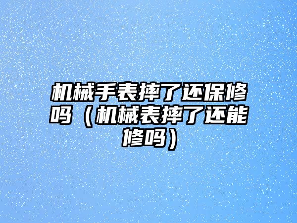 機械手表摔了還保修嗎（機械表摔了還能修嗎）