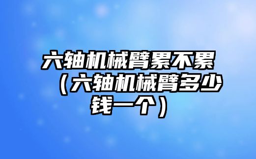 六軸機械臂累不累（六軸機械臂多少錢一個）