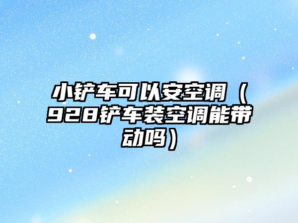 小鏟車可以安空調（928鏟車裝空調能帶動嗎）