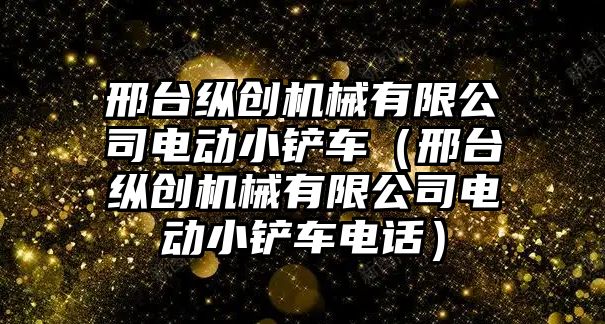 邢臺縱創機械有限公司電動小鏟車（邢臺縱創機械有限公司電動小鏟車電話）