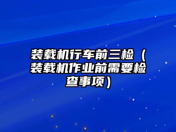 裝載機行車前三檢（裝載機作業前需要檢查事項）