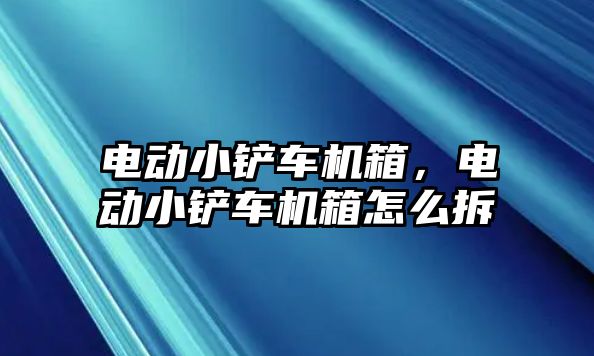 電動小鏟車機箱，電動小鏟車機箱怎么拆