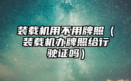 裝載機用不用牌照（裝載機辦牌照給行駛證嗎）