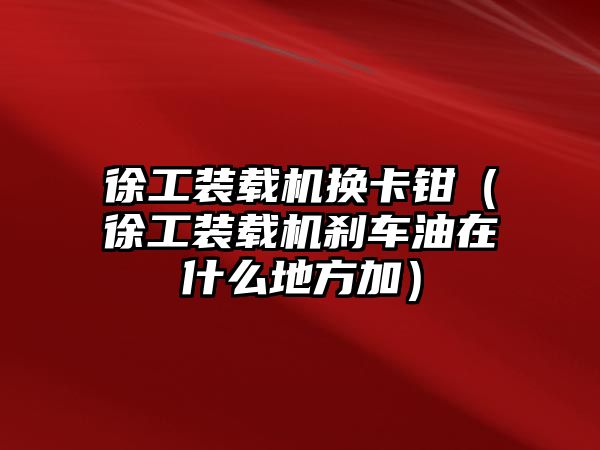 徐工裝載機(jī)換卡鉗（徐工裝載機(jī)剎車油在什么地方加）