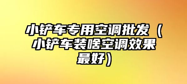 小鏟車專用空調批發（小鏟車裝啥空調效果最好）