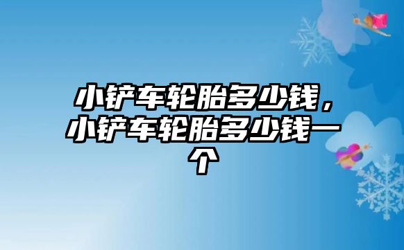 小鏟車輪胎多少錢，小鏟車輪胎多少錢一個