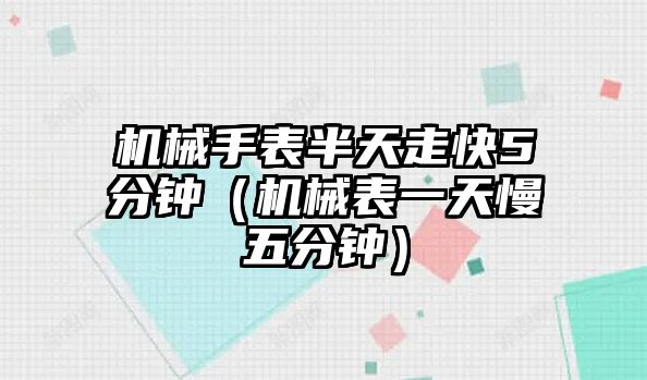 機械手表半天走快5分鐘（機械表一天慢五分鐘）