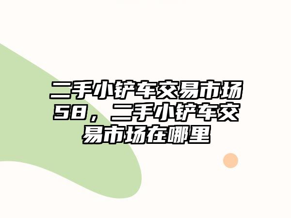 二手小鏟車交易市場58，二手小鏟車交易市場在哪里