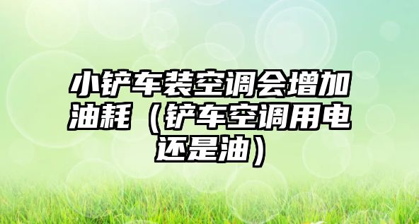 小鏟車裝空調(diào)會增加油耗（鏟車空調(diào)用電還是油）