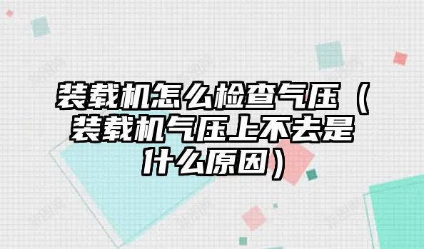 裝載機怎么檢查氣壓（裝載機氣壓上不去是什么原因）