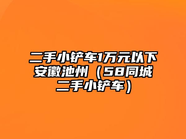 二手小鏟車1萬元以下安徽池州（58同城二手小鏟車）