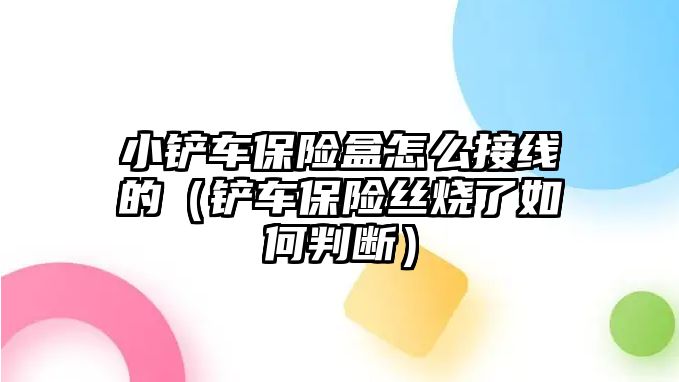 小鏟車保險盒怎么接線的（鏟車保險絲燒了如何判斷）