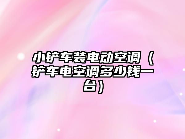 小鏟車裝電動空調（鏟車電空調多少錢一臺）