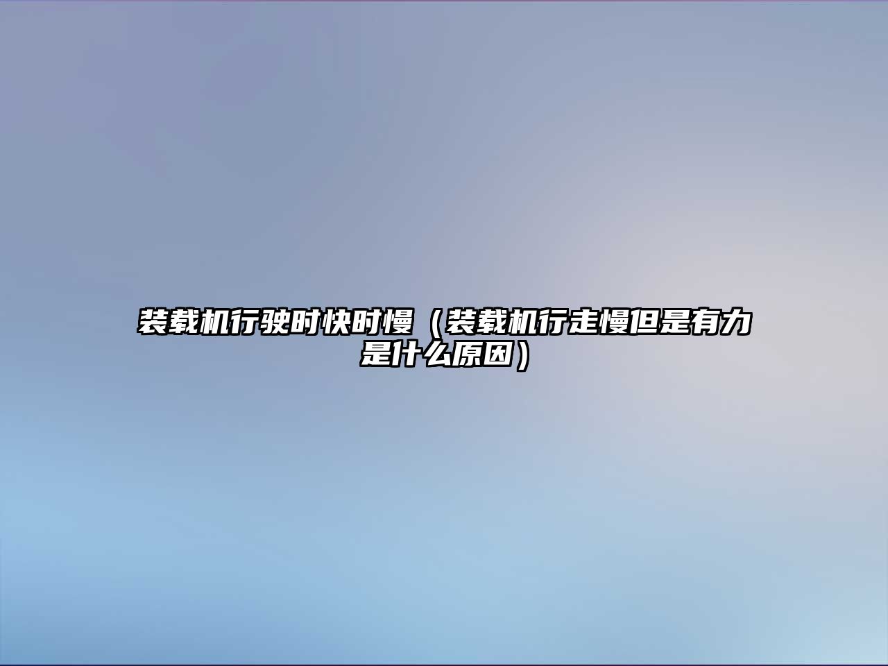 裝載機(jī)行駛時(shí)快時(shí)慢（裝載機(jī)行走慢但是有力是什么原因）