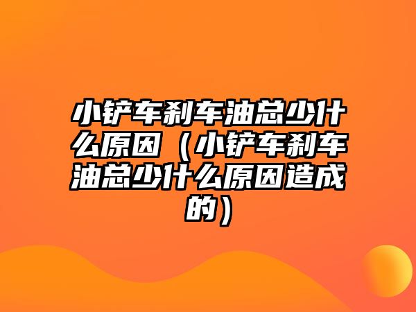 小鏟車剎車油總少什么原因（小鏟車剎車油總少什么原因造成的）