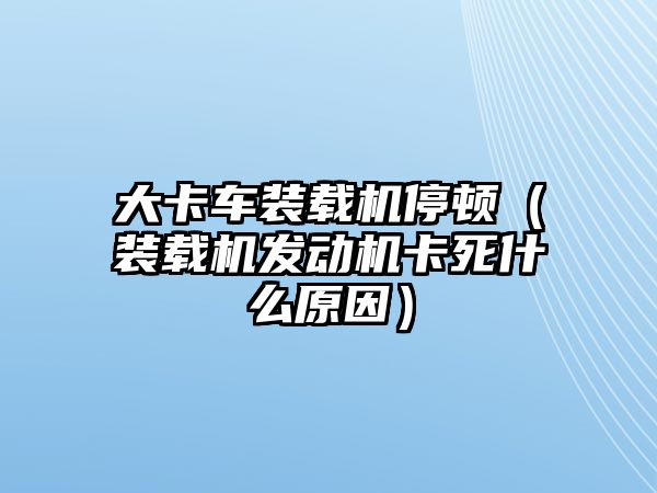 大卡車裝載機停頓（裝載機發動機卡死什么原因）