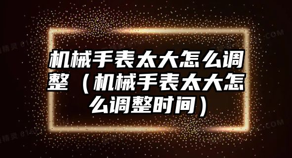 機械手表太大怎么調整（機械手表太大怎么調整時間）