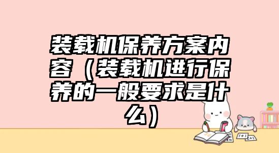 裝載機保養方案內容（裝載機進行保養的一般要求是什么）