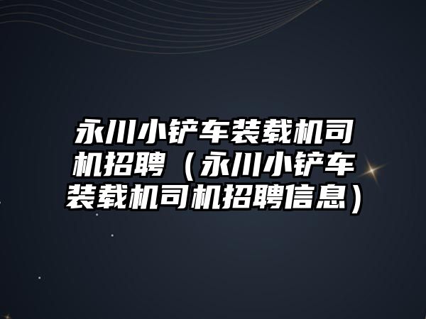 永川小鏟車裝載機司機招聘（永川小鏟車裝載機司機招聘信息）