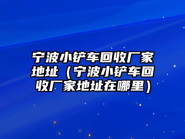 寧波小鏟車回收廠家地址（寧波小鏟車回收廠家地址在哪里）