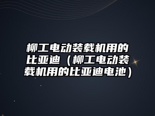 柳工電動裝載機用的比亞迪（柳工電動裝載機用的比亞迪電池）