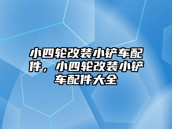 小四輪改裝小鏟車配件，小四輪改裝小鏟車配件大全