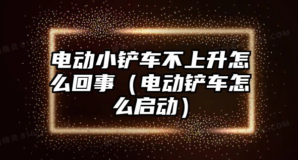 電動小鏟車不上升怎么回事（電動鏟車怎么啟動）