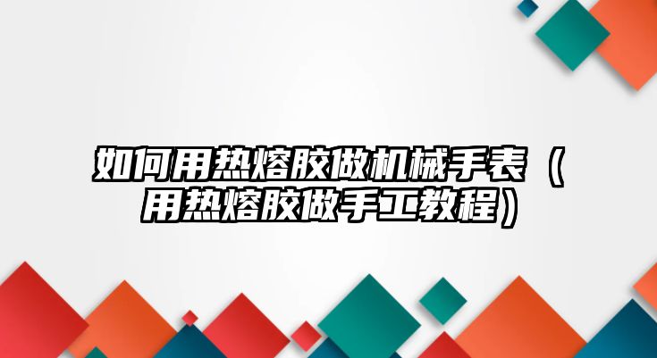 如何用熱熔膠做機械手表（用熱熔膠做手工教程）