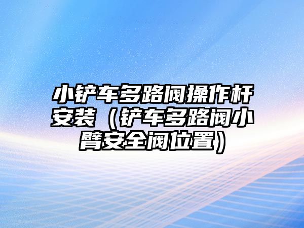 小鏟車多路閥操作桿安裝（鏟車多路閥小臂安全閥位置）