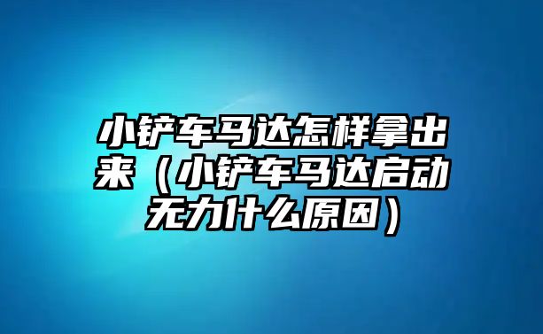 小鏟車馬達怎樣拿出來（小鏟車馬達啟動無力什么原因）