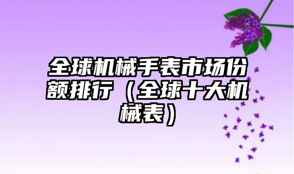 全球機械手表市場份額排行（全球十大機械表）