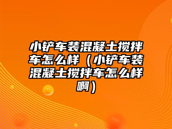 小鏟車裝混凝土攪拌車怎么樣（小鏟車裝混凝土攪拌車怎么樣啊）