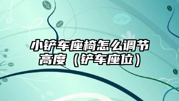 小鏟車座椅怎么調節高度（鏟車座位）