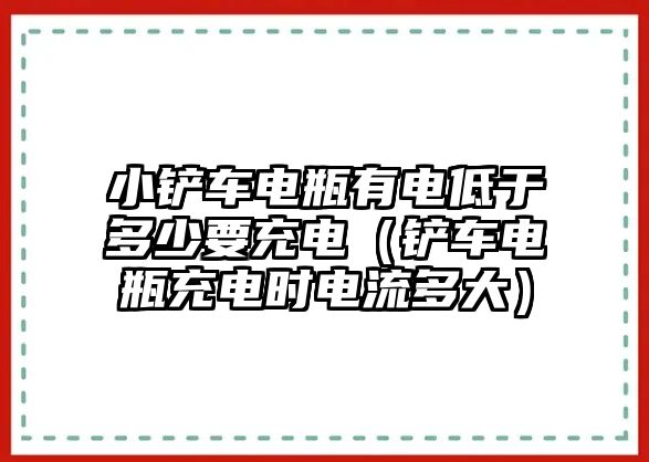 小鏟車電瓶有電低于多少要充電（鏟車電瓶充電時電流多大）