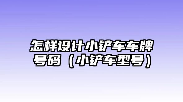 怎樣設計小鏟車車牌號碼（小鏟車型號）