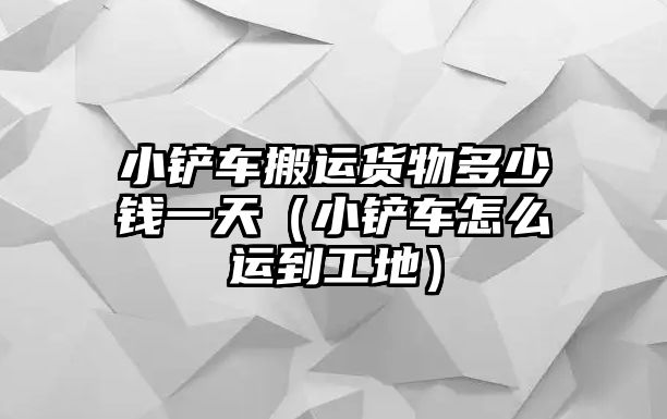 小鏟車搬運貨物多少錢一天（小鏟車怎么運到工地）