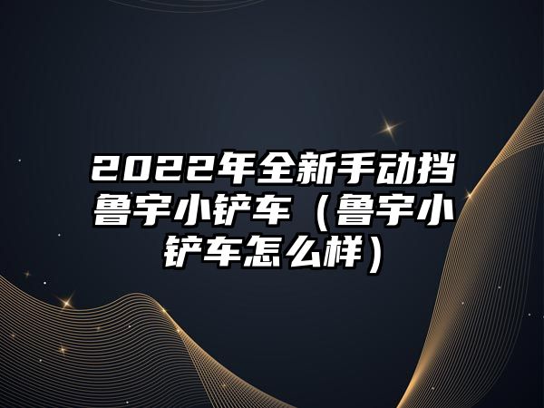 2022年全新手動擋魯宇小鏟車（魯宇小鏟車怎么樣）