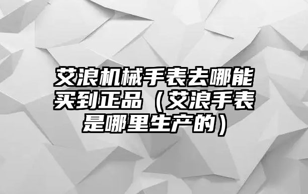 艾浪機械手表去哪能買到正品（艾浪手表是哪里生產的）