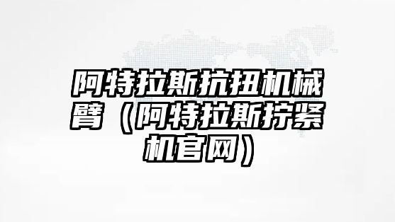 阿特拉斯抗扭機械臂（阿特拉斯擰緊機官網）