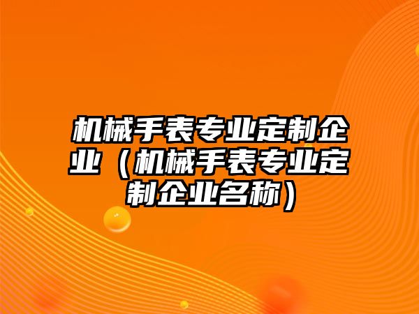 機(jī)械手表專業(yè)定制企業(yè)（機(jī)械手表專業(yè)定制企業(yè)名稱）