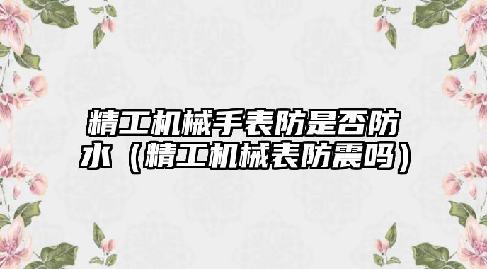 精工機械手表防是否防水（精工機械表防震嗎）