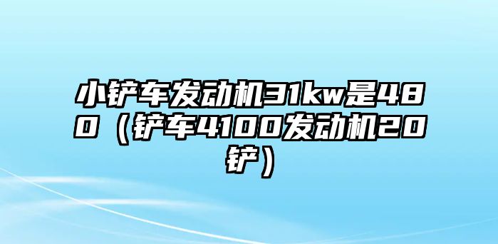 小鏟車發動機31kw是480（鏟車4100發動機20鏟）