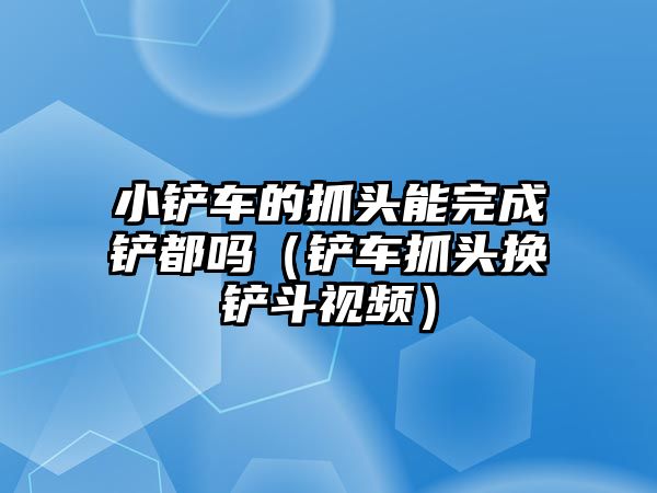 小鏟車的抓頭能完成鏟都嗎（鏟車抓頭換鏟斗視頻）