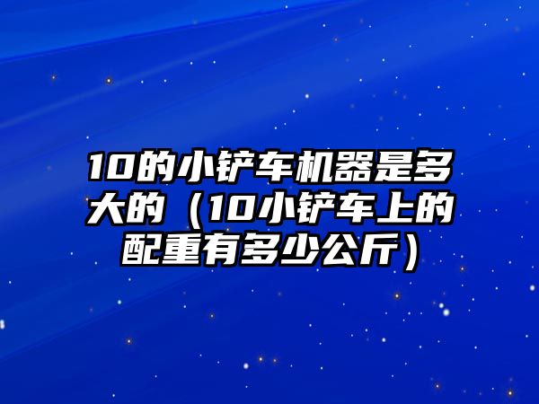 10的小鏟車機(jī)器是多大的（10小鏟車上的配重有多少公斤）