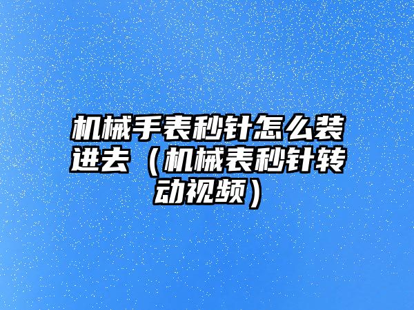 機械手表秒針怎么裝進去（機械表秒針轉動視頻）