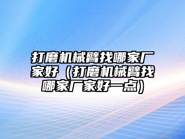 打磨機械臂找哪家廠家好（打磨機械臂找哪家廠家好一點）